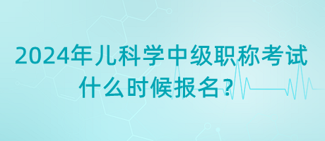 2024年兒科學(xué)中級(jí)職稱(chēng)考試什么時(shí)候報(bào)名？