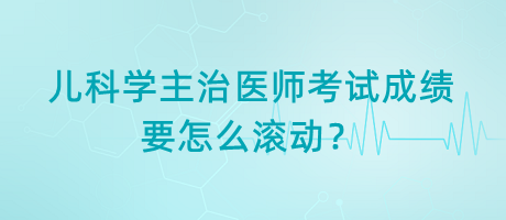 兒科學主治醫(yī)師考試成績要怎么滾動？