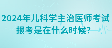 2024年兒科學(xué)主治醫(yī)師考試報(bào)考是在什么時(shí)候？