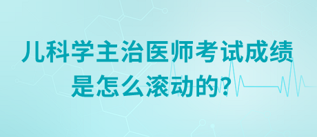 兒科學(xué)主治醫(yī)師考試成績是怎么滾動的？