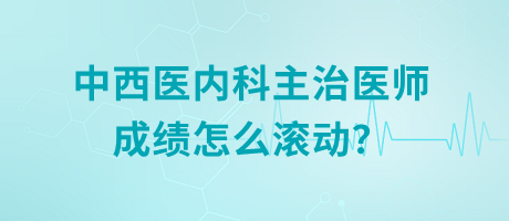 中西醫(yī)內(nèi)科主治醫(yī)師成績怎么滾動(dòng)？