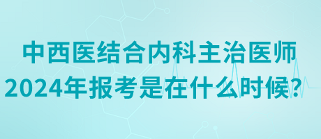 中西醫(yī)結(jié)合內(nèi)科主治醫(yī)師2024年報(bào)考是在什么時候？