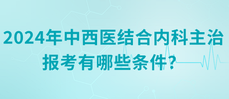 2024年中西醫(yī)結(jié)合內(nèi)科主治報(bào)考有哪些條件？