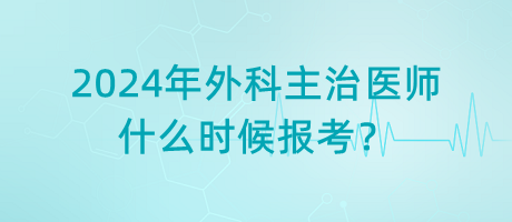 2024年外科主治醫(yī)師什么時(shí)候報(bào)考？