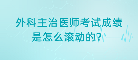 外科主治醫(yī)師考試成績是怎么滾動(dòng)的？