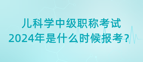 兒科學(xué)中級職稱考試2024年是什么時候報考？