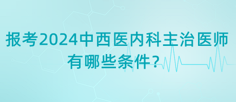 報考2024年中西醫(yī)內(nèi)科主治醫(yī)師有哪些條件？