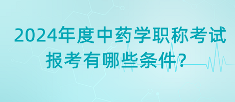 2024年度中藥學(xué)職稱考試報考有哪些條件？