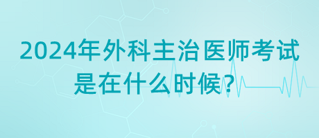 2024年外科主治醫(yī)師考試是在什么時候？