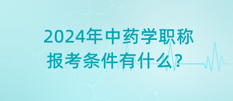 2024年中藥學(xué)職稱報考條件有什么？