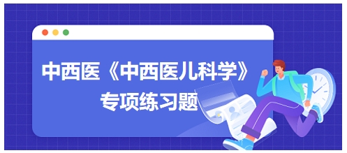 中西醫(yī)醫(yī)師《中西醫(yī)兒科學》專項練習題31