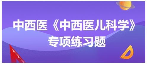 中西醫(yī)醫(yī)師《中西醫(yī)兒科學》專項練習題9