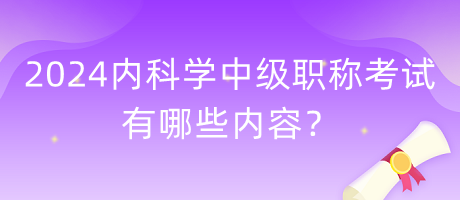 2024年內(nèi)科學中級職稱考試有哪些內(nèi)容？