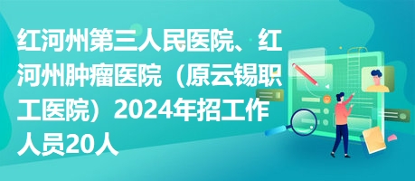 紅河州第三人民醫(yī)院、紅河州腫瘤醫(yī)院（原云錫職工醫(yī)院）2024年招工作人員20人