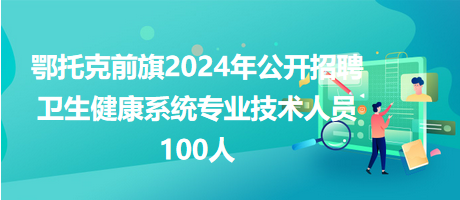 鄂托克前旗2024年公開(kāi)招聘衛(wèi)生健康系統(tǒng)專業(yè)技術(shù)人員100人