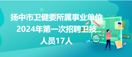 揚(yáng)中市衛(wèi)健委所屬事業(yè)單位2024年第一次招聘衛(wèi)技人員17人