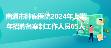 南通市腫瘤醫(yī)院2024年上半年招聘備案制工作人員65人