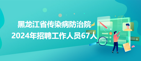 黑龍江省傳染病防治院2024年招聘工作人員67人