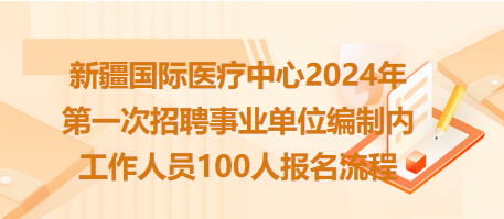 新疆國際醫(yī)療中心2024年第一次招聘事業(yè)單位編制內(nèi)工作人員100人報(bào)名流程