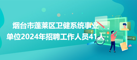 煙臺(tái)市蓬萊區(qū)衛(wèi)健系統(tǒng)事業(yè)單位2024年招聘工作人員41人