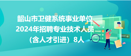 韶山市衛(wèi)健系統(tǒng)事業(yè)單位2024年招聘專業(yè)技術(shù)人員（含人才引進）8人