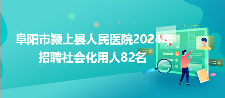 阜陽市潁上縣人民醫(yī)院2024年招聘社會化用人82名