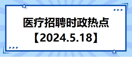 2024年5月18日時政熱點整理-醫(yī)療衛(wèi)生招聘時事政治